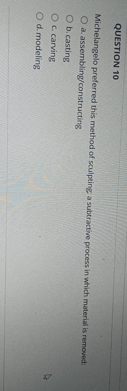 Michelangelo preferred this method of sculpting; a subtractive process in which material is removed:
a. assembling/constructing
b. casting
c. carving
d. modeling