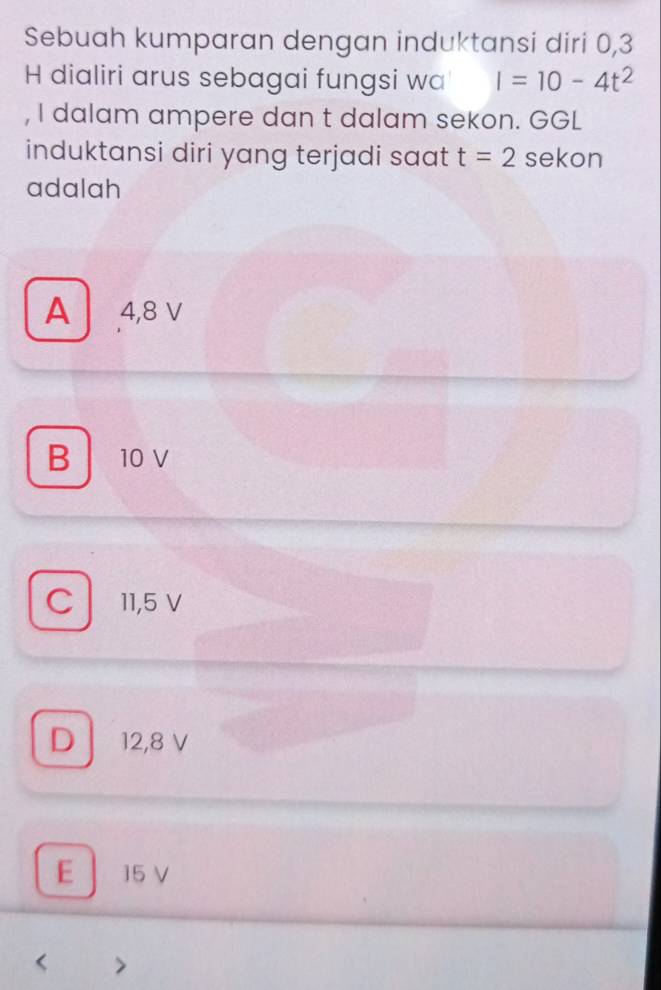 Sebuah kumparan dengan induktansi diri 0,3
H dialiri arus sebagai fungsi wa I=10-4t^2
, I dalam ampere dan t dalam sekon. GGL
induktansi diri yang terjadi saat t=2 sekon
adalah
A 4,8 V
B 10 V
C 11,5 V
D 12,8 V
E 15 V