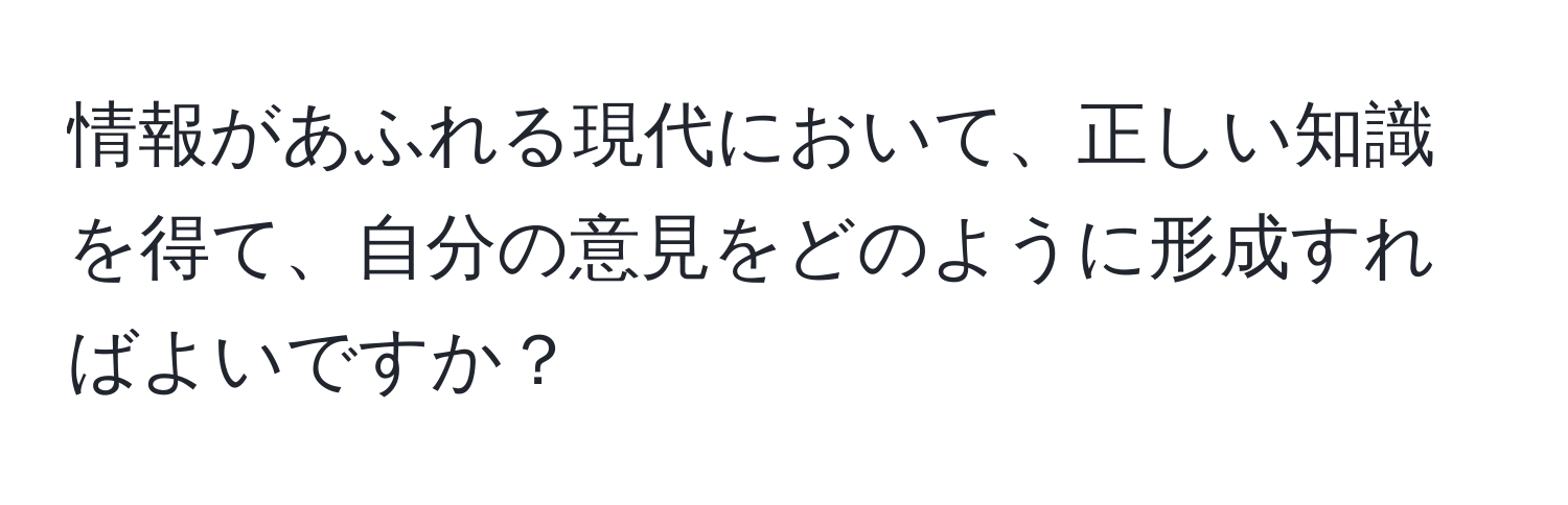 情報があふれる現代において、正しい知識を得て、自分の意見をどのように形成すればよいですか？