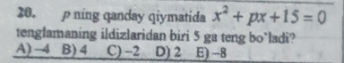 níng qanday qiymatida x^2+px+15=0
tenglamaning ildizlaridan biri 5 ga teng bo’lsdi?
A) -4 B) 4 C) −2 D) 2 E) -8