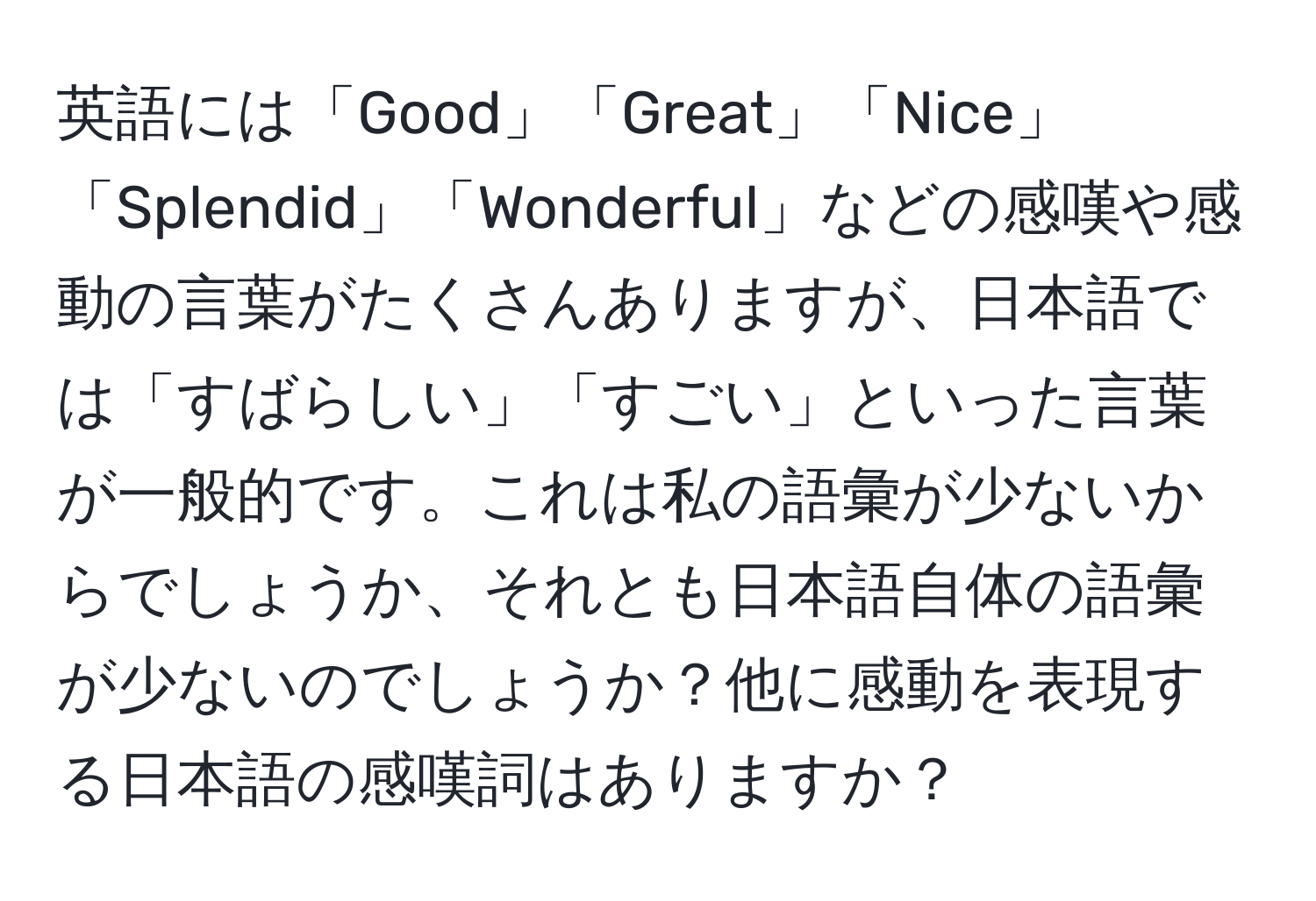 英語には「Good」「Great」「Nice」「Splendid」「Wonderful」などの感嘆や感動の言葉がたくさんありますが、日本語では「すばらしい」「すごい」といった言葉が一般的です。これは私の語彙が少ないからでしょうか、それとも日本語自体の語彙が少ないのでしょうか？他に感動を表現する日本語の感嘆詞はありますか？