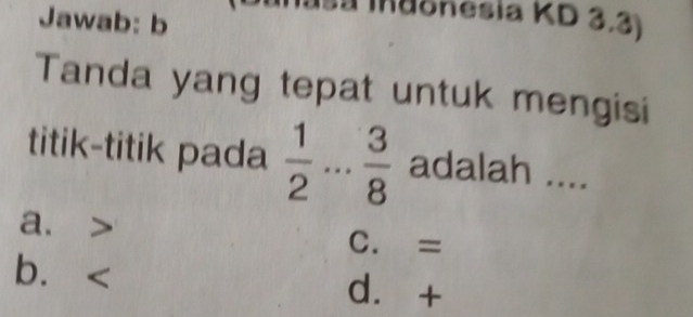 Jawab: b
sa Indonesia KD 3.3)
Tanda yang tepat untuk mengisi
titik-titik pada  1/2 . . .  3/8  adalah ....
a.
C. =
b⩽
d. +