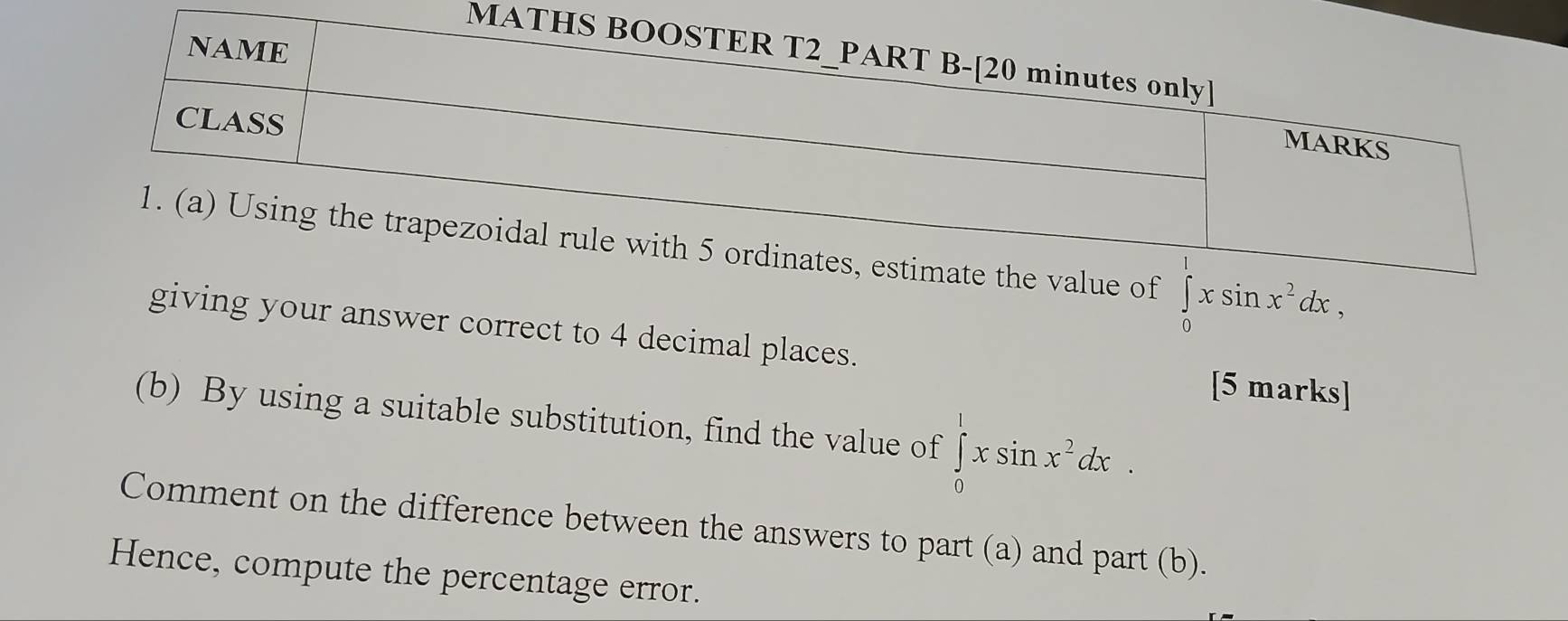 of ∈tlimits _0^(1xsin x^2)dx, 
giving your answer correct to 4 decimal places. [5 marks] 
(b) By using a suitable substitution, find the value of ∈tlimits _0^(1xsin x^2)dx. 
Comment on the difference between the answers to part (a) and part (b). 
Hence, compute the percentage error.