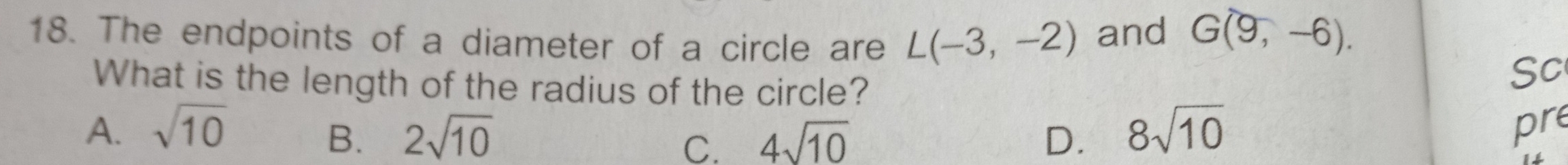 The endpoints of a diameter of a circle are L(-3,-2) and G(9,-6). 
What is the length of the radius of the circle?
Sc
A. sqrt(10) 2sqrt(10) 4sqrt(10) D. 8sqrt(10)
B.
C.
pre