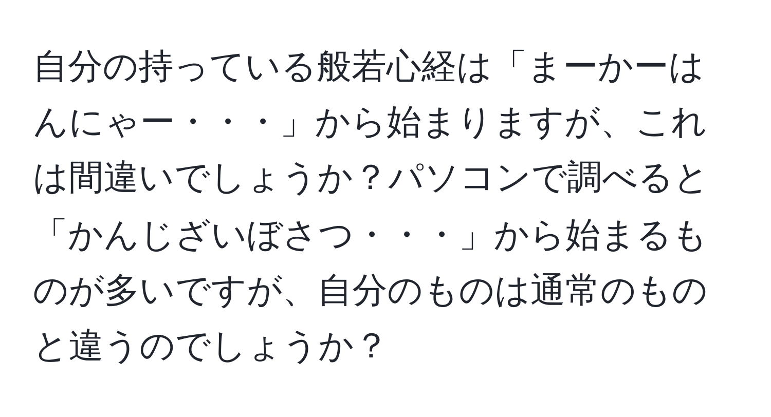 自分の持っている般若心経は「まーかーはんにゃー・・・」から始まりますが、これは間違いでしょうか？パソコンで調べると「かんじざいぼさつ・・・」から始まるものが多いですが、自分のものは通常のものと違うのでしょうか？