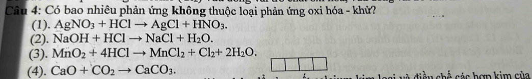 Có bao nhiêu phản ứng không thuộc loại phản ứng oxi hóa - khử?
(1). AgNO_3+HClto AgCl+HNO_3.
(2). NaOH+HClto NaCl+H_2O.
(3). MnO_2+4HClto MnCl_2+Cl_2+2H_2O.
(4). CaO+CO_2to CaCO_3. 
v điề u chế các hợp kim của