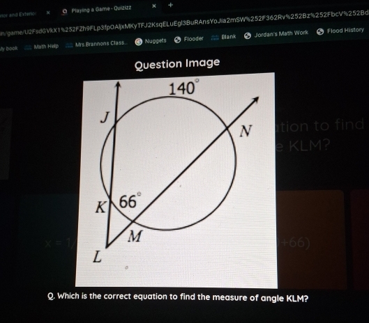 rior and Exteric Playing a Game - Quizizz × +
n/game/U2FsdGVkX1%252FZh9FLp3fpOAljxMKyTFJ2KsqELuEgl3BuRAnsYoJia2mSW%252F362Rv%252Bz%252FbcV%252Bd
My book Math Help Mrs.Brannons Class. Nuggets  Flooder Blank Jordan's Math Work # Flood History
Question Image
tion to find
e KLM?
a=6(e)
Q. Which is the correct equation to find the measure of angle KLM?