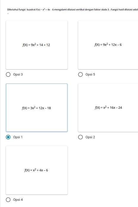 Diketahui fungsi kuadrat F(x)=x^2+4x-6 mengalami dilatasi vertikal dengan faktor skala 3. Fungsi hasil dilatasi adal
f(X)=9x^2+14+12
f(x)=9x^2+12x-6
Opsi 3 Opsi 5
f(X)=3x^2+12x-18
f(X)=x^2+16x-24
Opsi 1 Opsi 2
f(X)=x^2+4x-6
Opsi 4