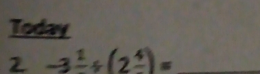 Today 
2 -3frac 1/ (2frac 4)= _