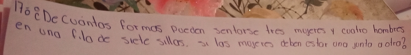 0^0^circ C 
DeCuontas formas Pueden senlorse tres mueres y coatro hombres 
en uno f.lade siele sillas. las moseres deben estor ana sonta aotro?