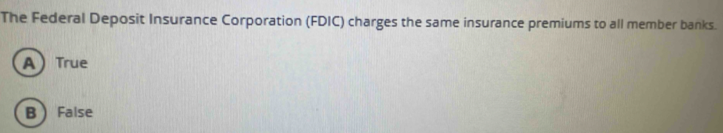 The Federal Deposit Insurance Corporation (FDIC) charges the same insurance premiums to all member banks.
ATrue
B False