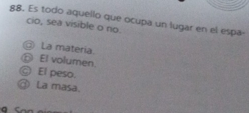 Es todo aquello que ocupa un lugar en el espa-
cio, sea visible o no.
La materia.
⑥ El volumen.
© El peso.
③ La masa.