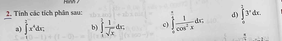 Hinh / 
2. Tính các tích phân sau: 
a) ∈t^(2^2x^4)dx; ∈tlimits _1^(2frac 1)sqrt(x)dx; 
b) 
c) ∈tlimits _0^((frac π)4) 1/cos^2x dx; d) ∈tlimits _0^(23^x)dx.
 π /2  2