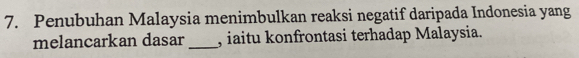 Penubuhan Malaysia menimbulkan reaksi negatif daripada Indonesia yang 
melancarkan dasar _, iaitu konfrontasi terhadap Malaysia.