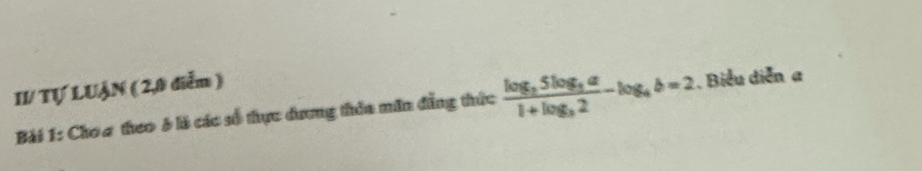 II/ Tự LUẠN ( 2,0 điễm ) 
Bài 1: Choa theo & là các số thực dương thỏa măn đẳng thức frac log _35log _3a1+log _32-log _4b=2 , Biểu diễn a