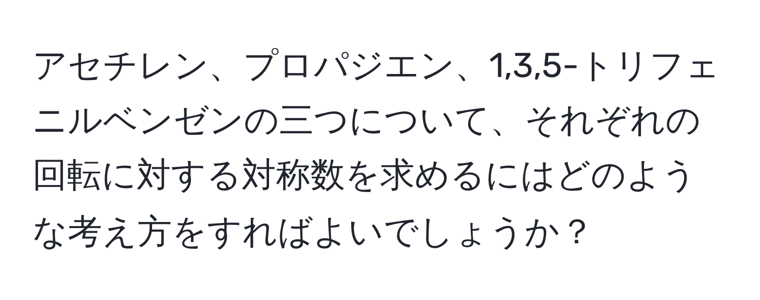 アセチレン、プロパジエン、1,3,5-トリフェニルベンゼンの三つについて、それぞれの回転に対する対称数を求めるにはどのような考え方をすればよいでしょうか？