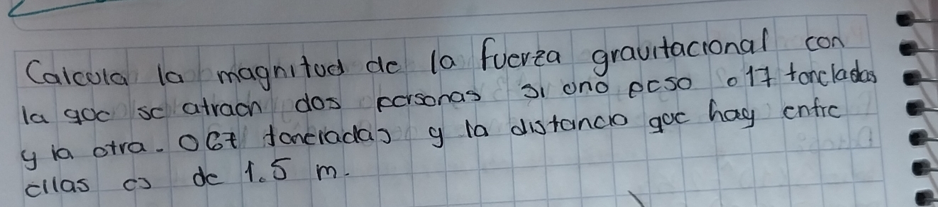 Calcola la magnitod do la fuerea gravitacional con 
la goc sc atrach dos personas 3 an0 pcso .1f toncladas 
y ia atra. OGt fonciadas g ta distancio goc hag enfrc 
cllas cs de 1. 5 m.