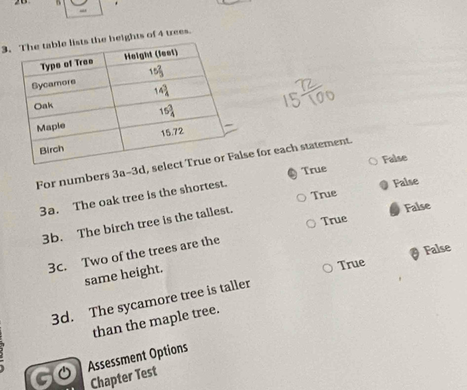 26 5
“
3ights of 4 trees.
For numbers 3 a-3d, sse for each statement.
True False
True False
3a. The oak tree is the shortest.
True False
3b. The birch tree is the tallest.
False
3c. Two of the trees are the
same height.
True
3d. The sycamore tree is taller
than the maple tree.
Go Assessment Options
Chapter Test