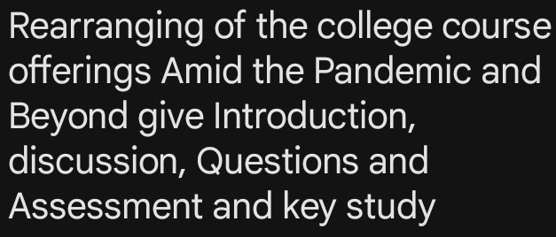 Rearranging of the college course 
offerings Amid the Pandemic and 
Beyond give Introduction, 
discussion, Questions and 
Assessment and key study