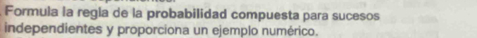 Formula la regía de la probabilidad compuesta para sucesos 
independientes y proporciona un ejemplo numérico.