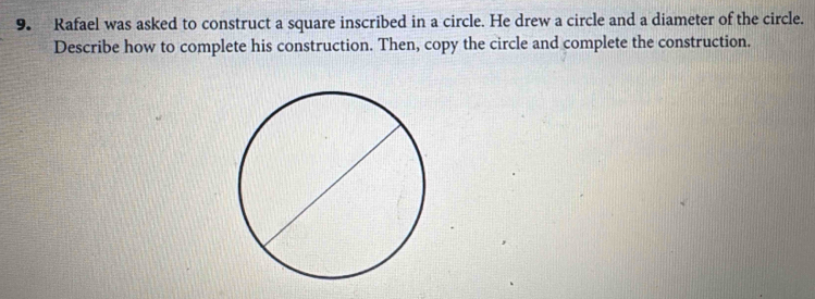 Rafael was asked to construct a square inscribed in a circle. He drew a circle and a diameter of the circle. 
Describe how to complete his construction. Then, copy the circle and complete the construction.