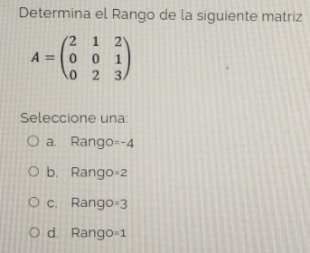 Determina el Rango de la siguiente matriz
A=beginpmatrix 2&1&2 0&0&1 0&2&3endpmatrix
Seleccione una:
a. Rango =-4
b. Rango =2
c. Rango =3
d. Rango =1