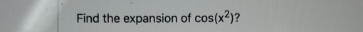 Find the expansion of cos (x^2) ?