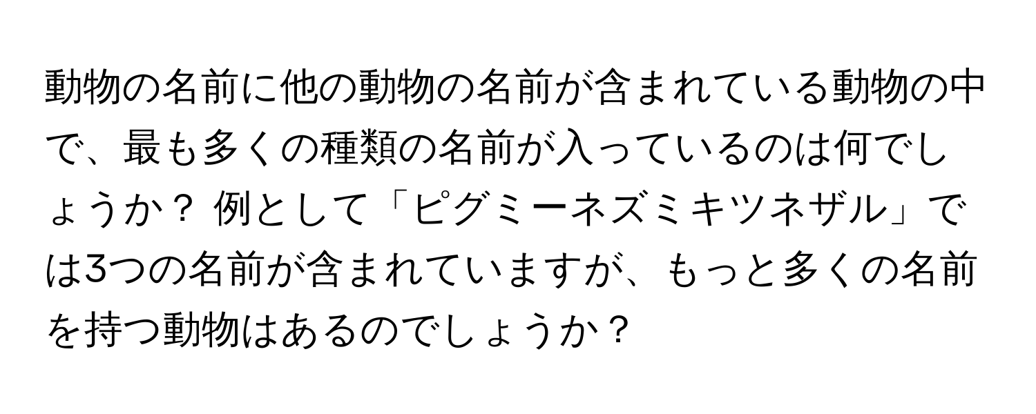 動物の名前に他の動物の名前が含まれている動物の中で、最も多くの種類の名前が入っているのは何でしょうか？ 例として「ピグミーネズミキツネザル」では3つの名前が含まれていますが、もっと多くの名前を持つ動物はあるのでしょうか？