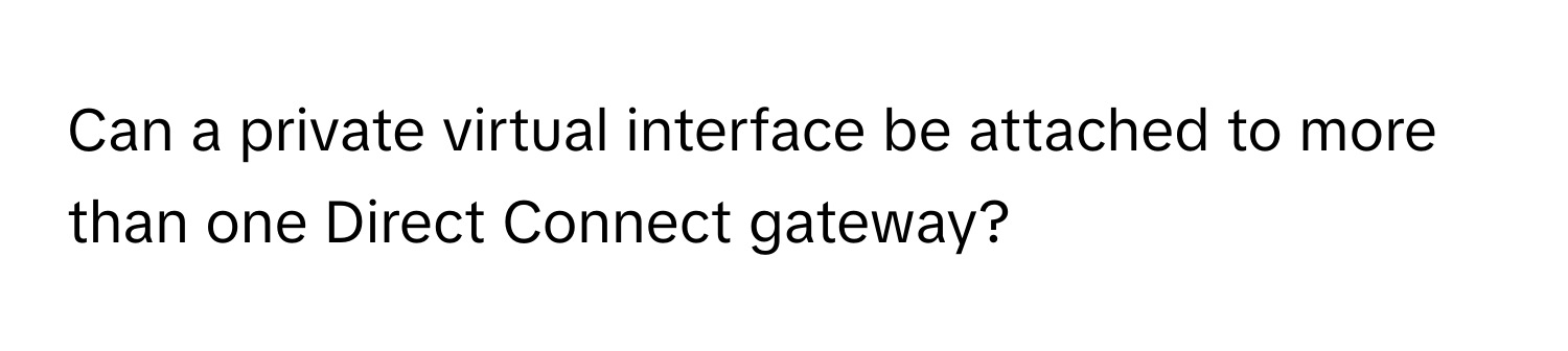 Can a private virtual interface be attached to more than one Direct Connect gateway?