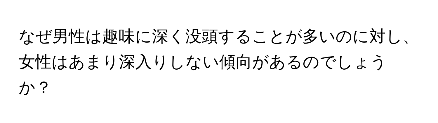 なぜ男性は趣味に深く没頭することが多いのに対し、女性はあまり深入りしない傾向があるのでしょうか？