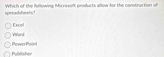 Which of the following Microsoft products allow for the construction of
spreadsheets?
Excel
Word
PowerPoint
Publisher