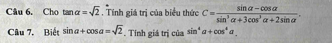 Cho tan alpha =sqrt(2). Tính giá trị của biểu thức C= (sin alpha -cos alpha )/sin^3alpha +3cos^3alpha +2sin alpha  . 
Câu 7. Biết sin a+cos a=sqrt(2). Tính giá trị của sin^4a+cos^4a.