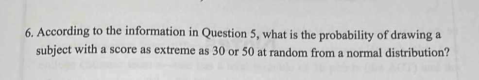 According to the information in Question 5, what is the probability of drawing a 
subject with a score as extreme as 30 or 50 at random from a normal distribution?