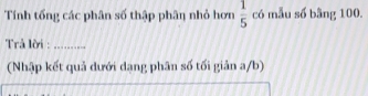 Tính tổng các phân số thập phâη nhỏ hơn  1/5  có mẫu số bằng 100. 
Trả lời :_ 
(Nhập kết quả đưới dạng phân số tối giản a/b)