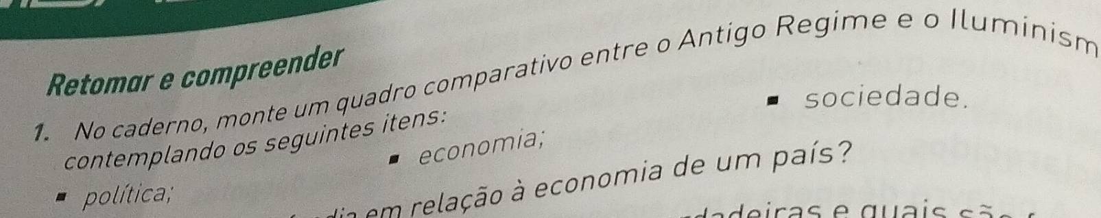 Retomar e compreender 
1. No caderno, monte um quadro comparativo entre o Antigo Regime e o Iluminism 
sociedade. 
contemplando os seguintes itens: 
economia; 
política; 
1 em relação à economia de um país? 
eiras e quais s ã