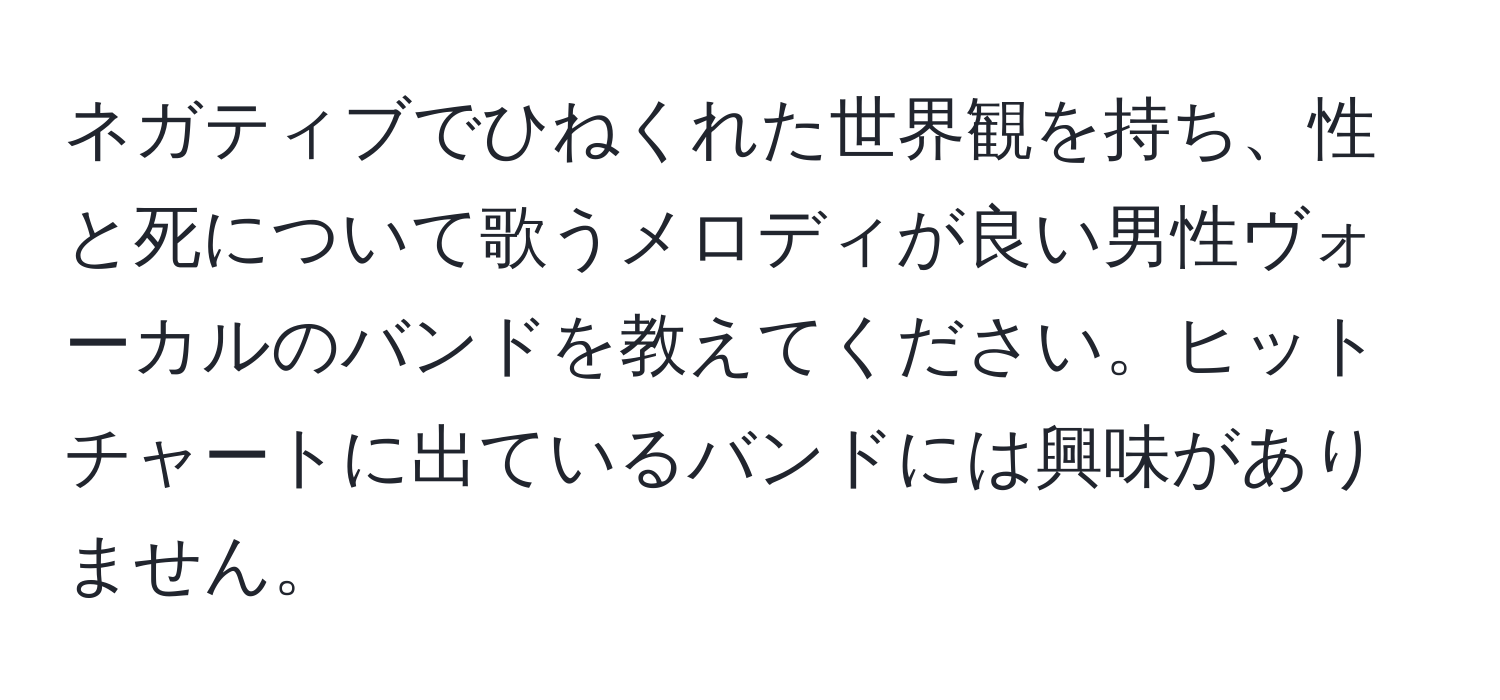 ネガティブでひねくれた世界観を持ち、性と死について歌うメロディが良い男性ヴォーカルのバンドを教えてください。ヒットチャートに出ているバンドには興味がありません。