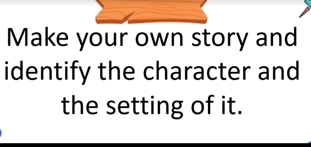 Make your own story and 
identify the character and 
the setting of it.