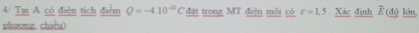 4/ Tại A có điện tích điểm Q=-4.10^(-10)C đặt trong MT điện môi có varepsilon =1,5 Xác định overline E (độ lớn 
phương. chiều)