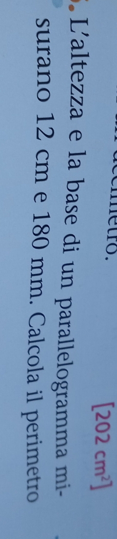 metro. [202cm^2]
Laltezza e la base di un parallelogramma mi- 
surano 12 cm e 180 mm. Calcola il perimetro
