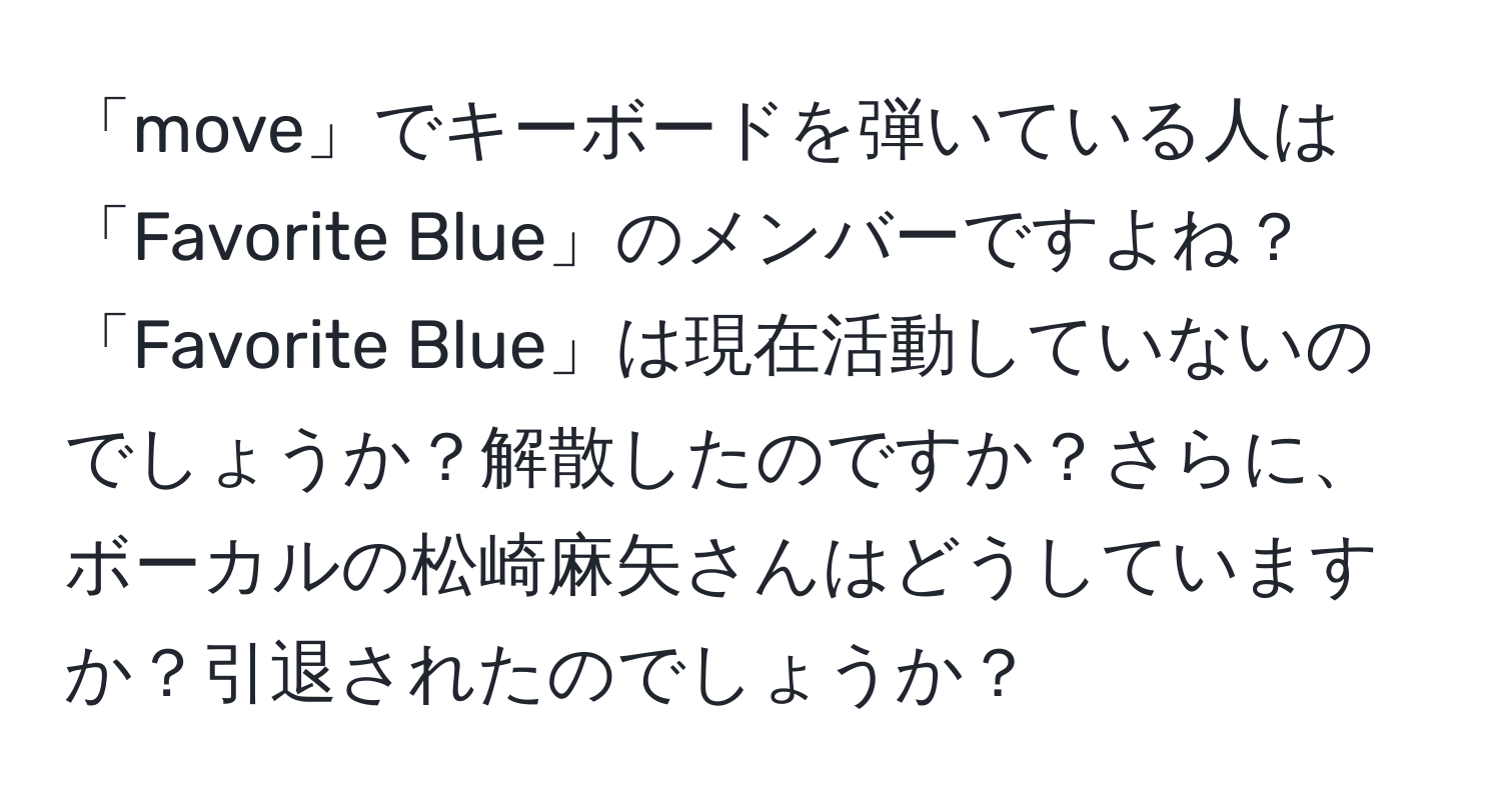 「move」でキーボードを弾いている人は「Favorite Blue」のメンバーですよね？「Favorite Blue」は現在活動していないのでしょうか？解散したのですか？さらに、ボーカルの松崎麻矢さんはどうしていますか？引退されたのでしょうか？