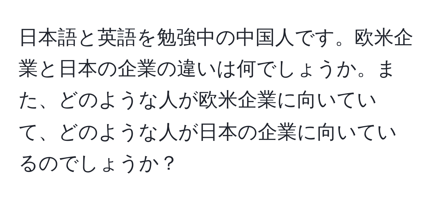 日本語と英語を勉強中の中国人です。欧米企業と日本の企業の違いは何でしょうか。また、どのような人が欧米企業に向いていて、どのような人が日本の企業に向いているのでしょうか？