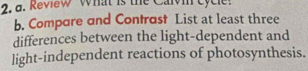 Review what is the Calvin eycle 
b. Compare and Contrast List at least three 
differences between the light-dependent and 
light-independent reactions of photosynthesis.