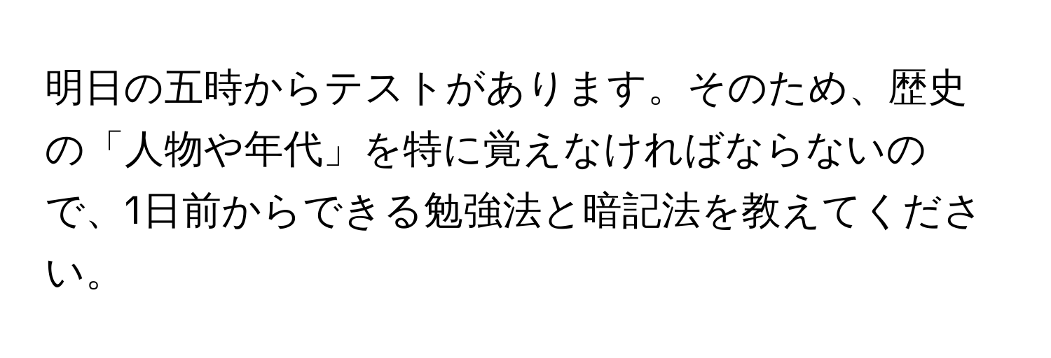 明日の五時からテストがあります。そのため、歴史の「人物や年代」を特に覚えなければならないので、1日前からできる勉強法と暗記法を教えてください。