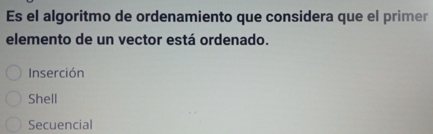 Es el algoritmo de ordenamiento que considera que el primer
elemento de un vector está ordenado.
Inserción
Shell
Secuencial