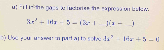 Fill in the gaps to factorise the expression below.
3x^2+16x+5=(3x+ _  (x+ _ )
b) Use your answer to part a) to solve 3x^2+16x+5=0