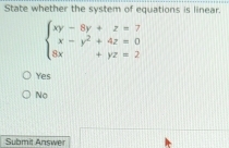 State whether the system of equations is linear.
beginarrayl xy-8y+z=7 x-y^2+4z=0 8x+yz=2endarray.
Yes
Nọ
Submit Answer