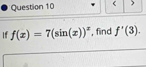 < > 
If f(x)=7(sin (x))^x , find f'(3).