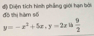 Diện tích hình phẳng giới hạn bởi 
đồ thị hàm số
y=-x^2+5x, y=2x là  9/2 