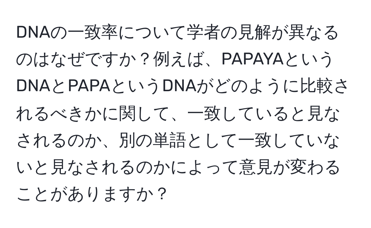 DNAの一致率について学者の見解が異なるのはなぜですか？例えば、PAPAYAというDNAとPAPAというDNAがどのように比較されるべきかに関して、一致していると見なされるのか、別の単語として一致していないと見なされるのかによって意見が変わることがありますか？