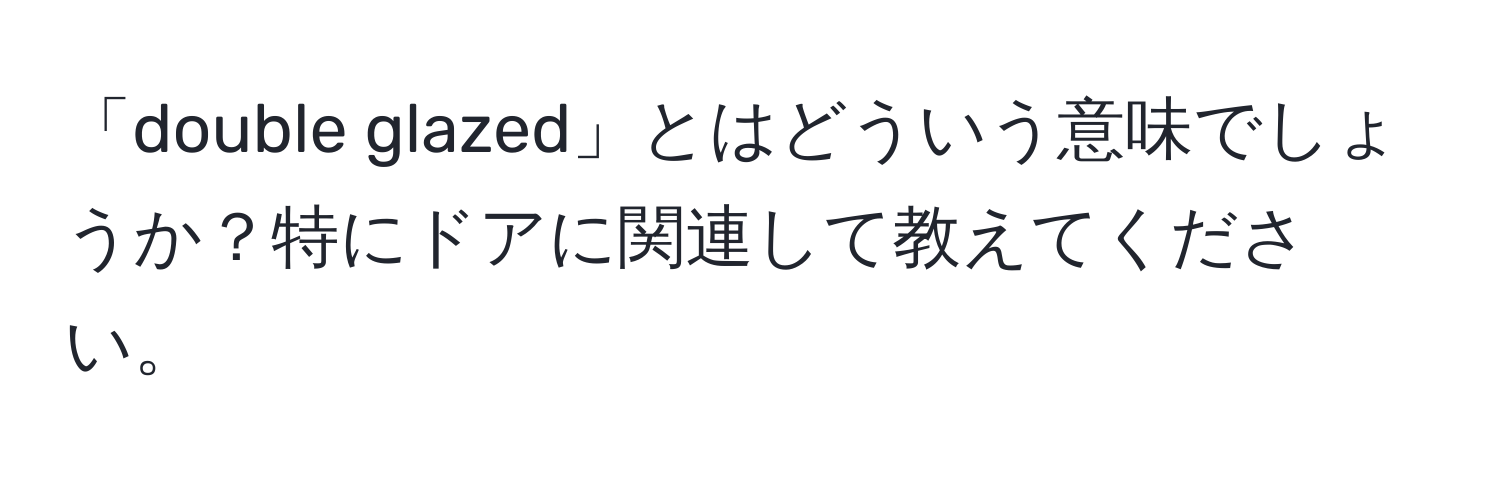 「double glazed」とはどういう意味でしょうか？特にドアに関連して教えてください。